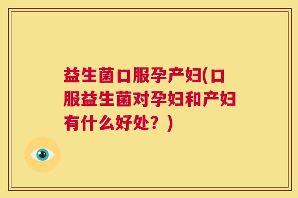 益生菌口服孕产妇(口服益生菌对孕妇和产妇有什么好处？)