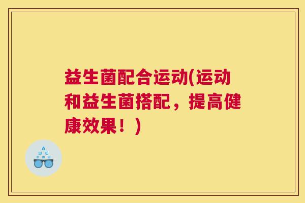 益生菌配合运动(运动和益生菌搭配，提高健康效果！)