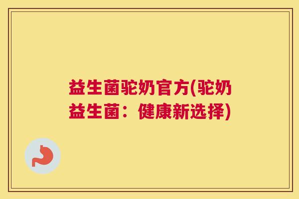 益生菌驼奶官方(驼奶益生菌：健康新选择)