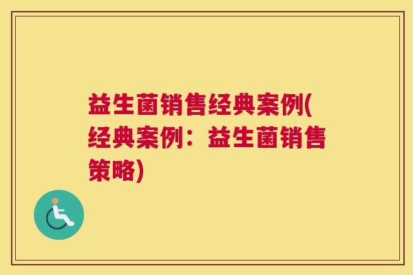 益生菌销售经典案例(经典案例：益生菌销售策略)