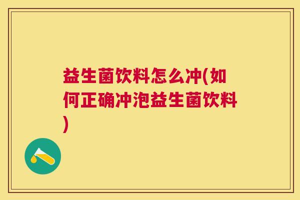 益生菌饮料怎么冲(如何正确冲泡益生菌饮料)
