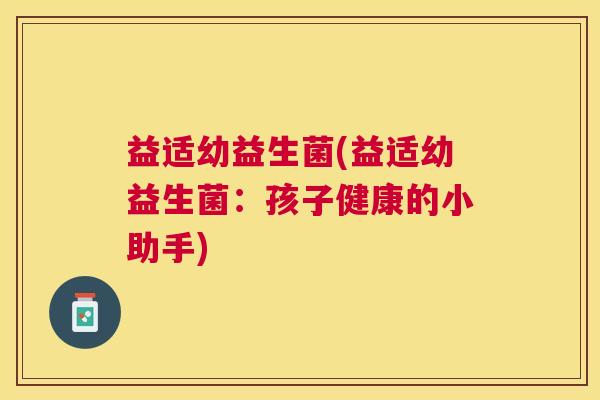 益适幼益生菌(益适幼益生菌：孩子健康的小助手)