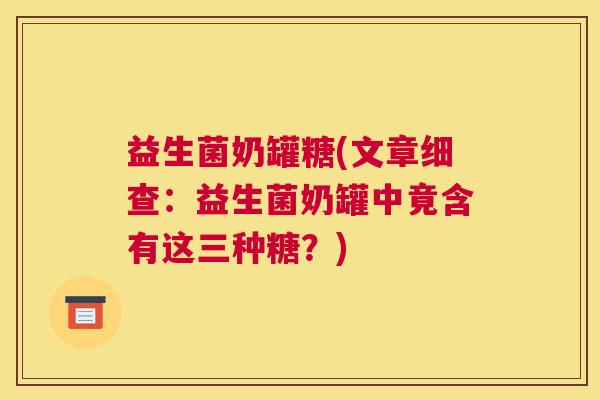 益生菌奶罐糖(文章细查：益生菌奶罐中竟含有这三种糖？)