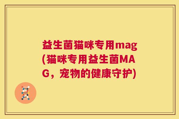 益生菌猫咪专用mag(猫咪专用益生菌MAG，宠物的健康守护)