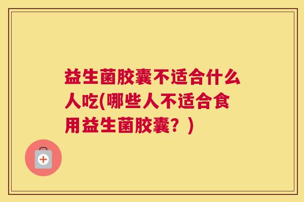 益生菌胶囊不适合什么人吃(哪些人不适合食用益生菌胶囊？)