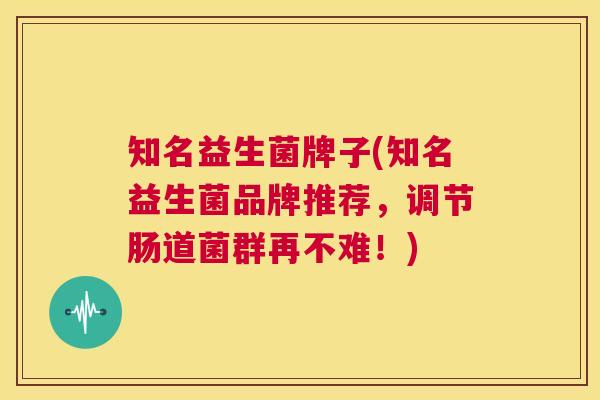 知名益生菌牌子(知名益生菌品牌推荐，调节肠道菌群再不难！)