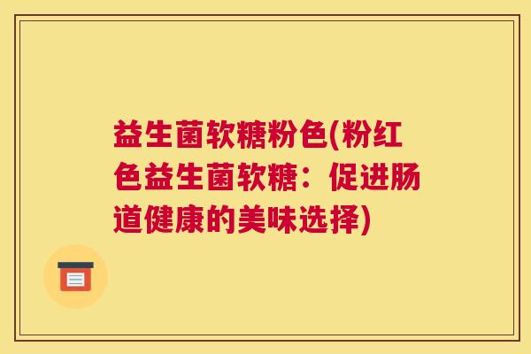 益生菌软糖粉色(粉红色益生菌软糖：促进肠道健康的美味选择)