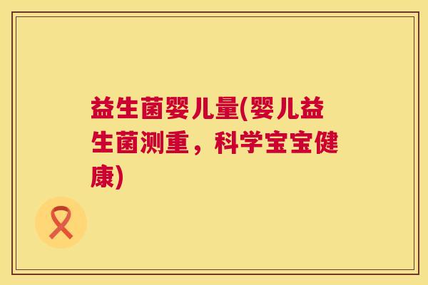 益生菌婴儿量(婴儿益生菌测重，科学宝宝健康)