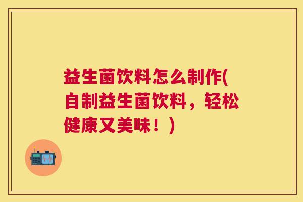 益生菌饮料怎么制作(自制益生菌饮料，轻松健康又美味！)