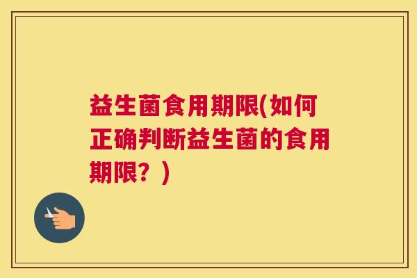 益生菌食用期限(如何正确判断益生菌的食用期限？)