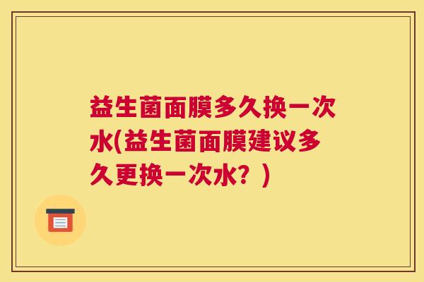 益生菌面膜多久换一次水(益生菌面膜建议多久更换一次水？)