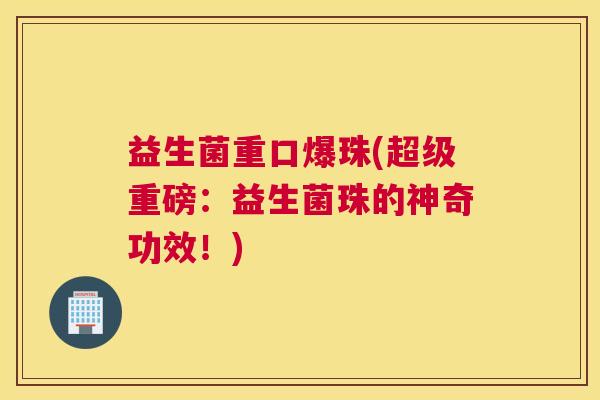 益生菌重口爆珠(超级重磅：益生菌珠的神奇功效！)