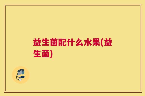 益生菌配什么水果(益生菌)