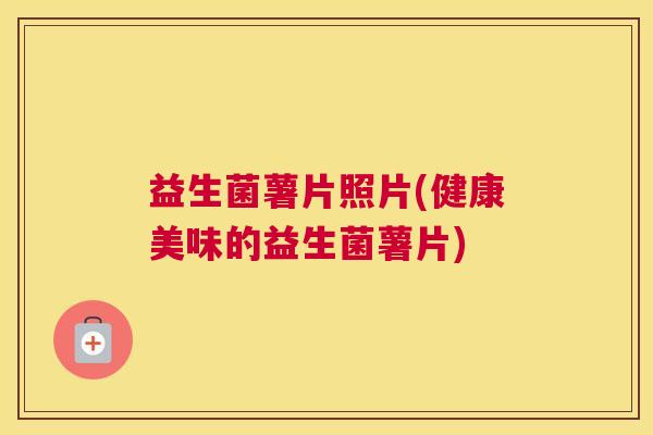 益生菌薯片照片(健康美味的益生菌薯片)