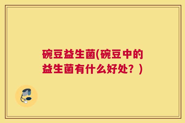 碗豆益生菌(碗豆中的益生菌有什么好处？)