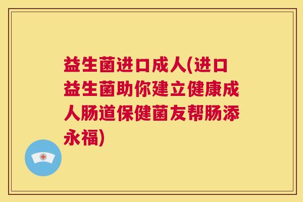 益生菌进口成人(进口益生菌助你建立健康成人肠道保健菌友帮肠添永福)