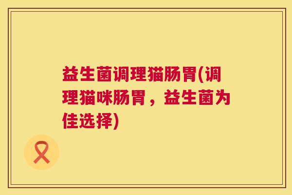 益生菌调理猫肠胃(调理猫咪肠胃，益生菌为佳选择)