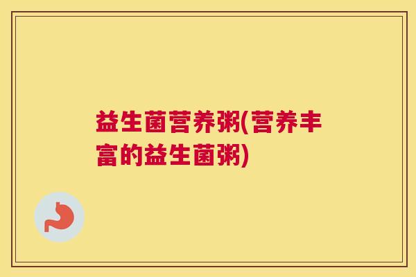 益生菌营养粥(营养丰富的益生菌粥)