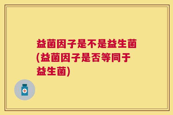 益菌因子是不是益生菌(益菌因子是否等同于益生菌)