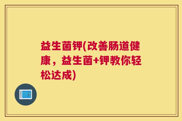 益生菌钾(改善肠道健康，益生菌+钾教你轻松达成)