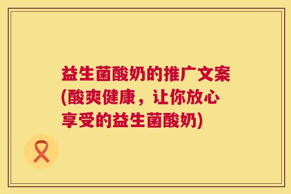 益生菌酸奶的推广文案(酸爽健康，让你放心享受的益生菌酸奶)