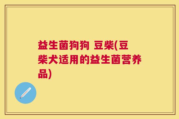 益生菌狗狗 豆柴(豆柴犬适用的益生菌营养品)