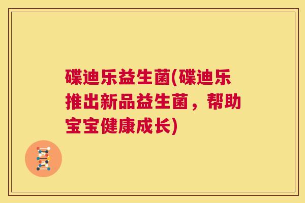 碟迪乐益生菌(碟迪乐推出新品益生菌，帮助宝宝健康成长)