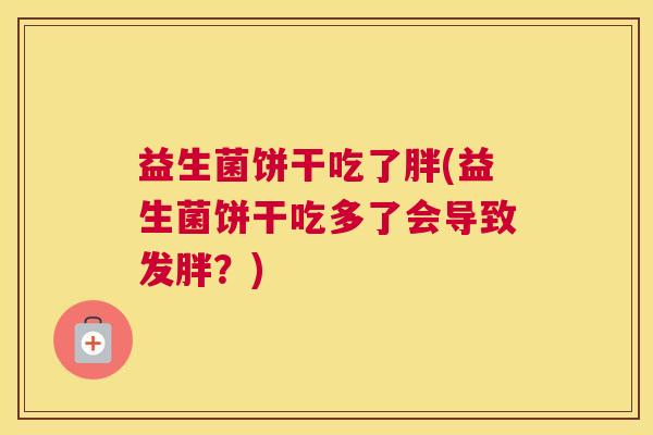 益生菌饼干吃了胖(益生菌饼干吃多了会导致发胖？)