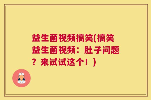 益生菌视频搞笑(搞笑益生菌视频：肚子问题？来试试这个！)