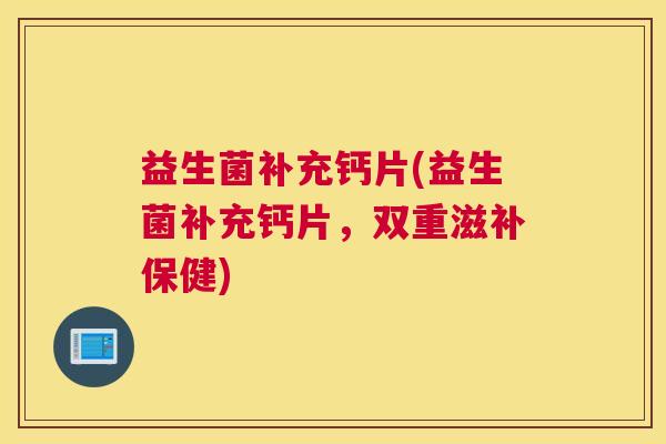益生菌补充钙片(益生菌补充钙片，双重滋补保健)