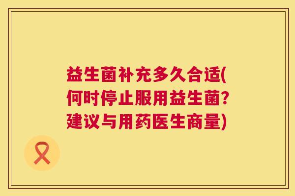 益生菌补充多久合适(何时停止服用益生菌？建议与用药医生商量)