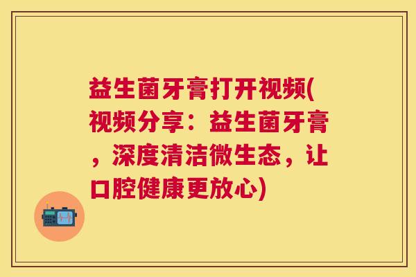益生菌牙膏打开视频(视频分享：益生菌牙膏，深度清洁微生态，让口腔健康更放心)