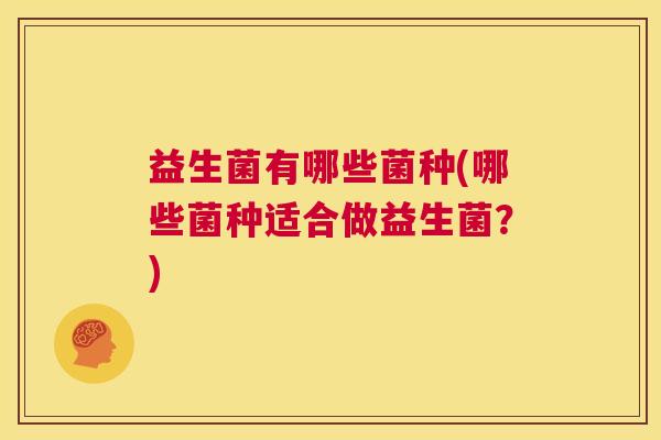 益生菌有哪些菌种(哪些菌种适合做益生菌？)