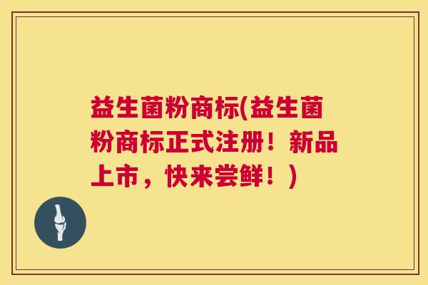 益生菌粉商标(益生菌粉商标正式注册！新品上市，快来尝鲜！)