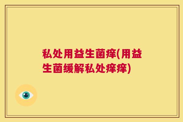 私处用益生菌痒(用益生菌缓解私处痒痒)
