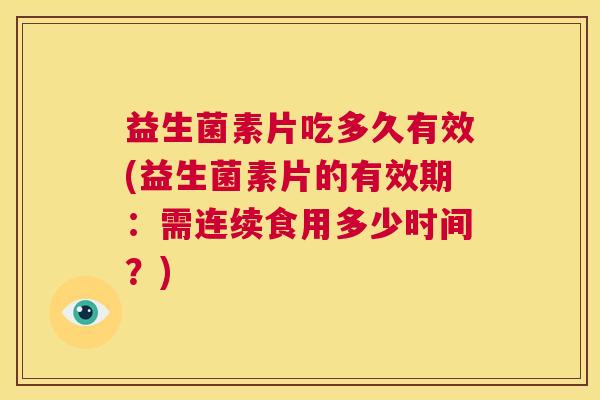 益生菌素片吃多久有效(益生菌素片的有效期：需连续食用多少时间？)