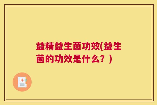 益精益生菌功效(益生菌的功效是什么？)
