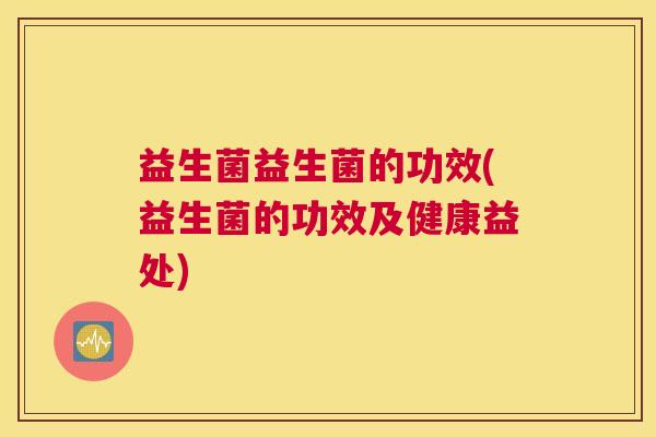 益生菌益生菌的功效(益生菌的功效及健康益处)