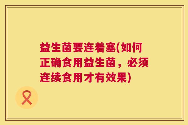 益生菌要连着塞(如何正确食用益生菌，必须连续食用才有效果)