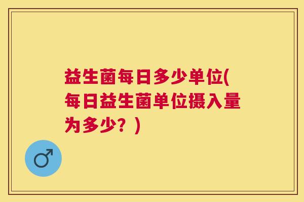 益生菌每日多少单位(每日益生菌单位摄入量为多少？)