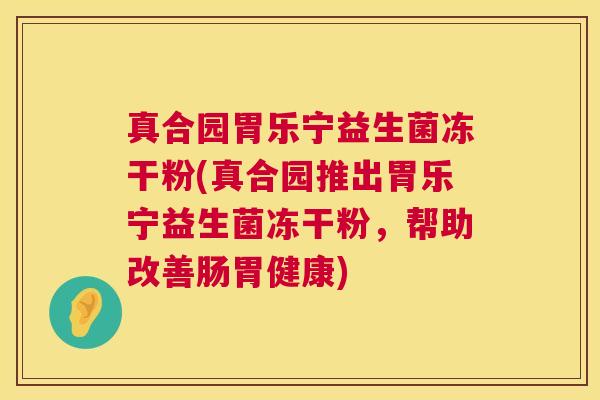 真合园胃乐宁益生菌冻干粉(真合园推出胃乐宁益生菌冻干粉，帮助改善肠胃健康)