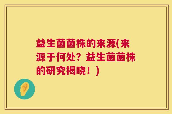 益生菌菌株的来源(来源于何处？益生菌菌株的研究揭晓！)