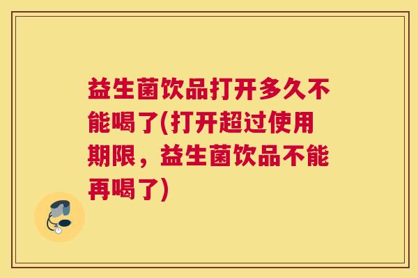 益生菌饮品打开多久不能喝了(打开超过使用期限，益生菌饮品不能再喝了)