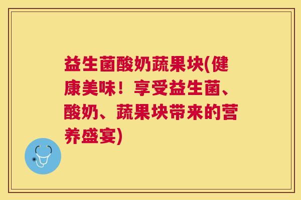 益生菌酸奶蔬果块(健康美味！享受益生菌、酸奶、蔬果块带来的营养盛宴)