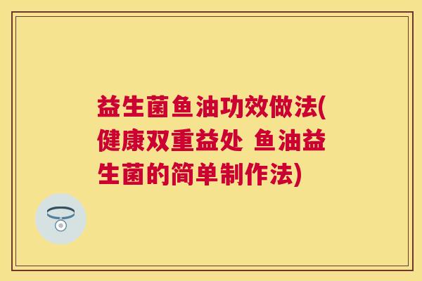 益生菌鱼油功效做法(健康双重益处 鱼油益生菌的简单制作法)