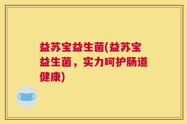 益苏宝益生菌(益苏宝益生菌，实力呵护肠道健康)