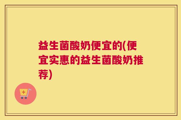 益生菌酸奶便宜的(便宜实惠的益生菌酸奶推荐)