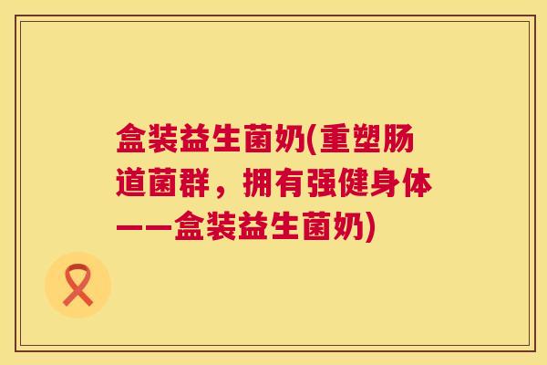 盒装益生菌奶(重塑肠道菌群，拥有强健身体——盒装益生菌奶)