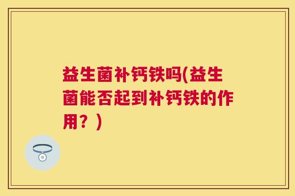 益生菌补钙铁吗(益生菌能否起到补钙铁的作用？)