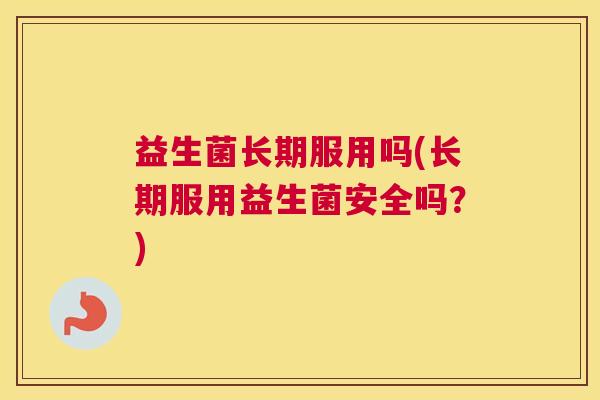 益生菌长期服用吗(长期服用益生菌安全吗？)